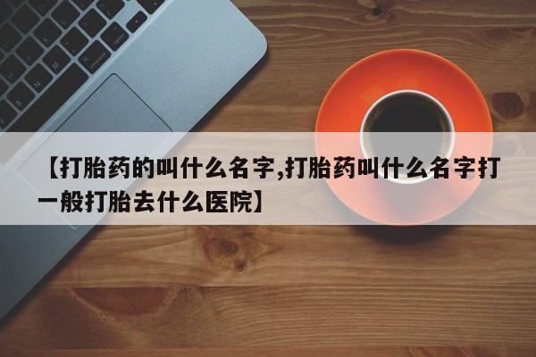 流产药购买联系【打胎药的叫什么名字,打胎药叫什么名字打一般打胎去什么医院】