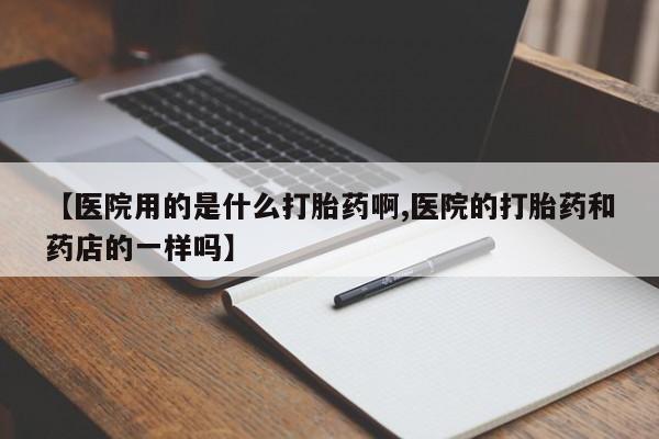 流产药购买联系【医院用的是什么打胎药啊,医院的打胎药和药店的一样吗】