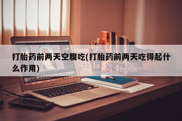 流产药购买联系打胎药前两天空腹吃(打胎药前两天吃得起什么作用)