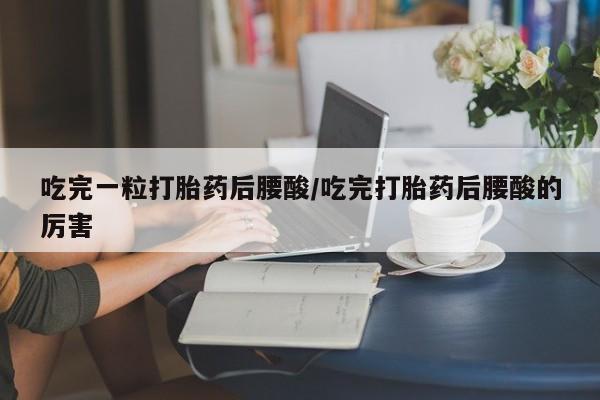 流产药购买联系吃完一粒打胎药后腰酸/吃完打胎药后腰酸的厉害