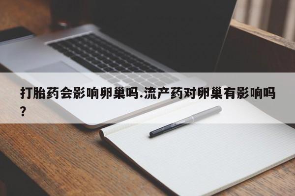 流产药购买联系打胎药会影响卵巢吗.流产药对卵巢有影响吗？