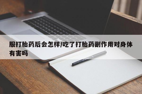 流产药购买联系服打胎药后会怎样/吃了打胎药副作用对身体有害吗