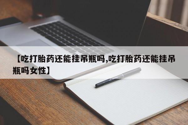 流产药购买联系【吃打胎药还能挂吊瓶吗,吃打胎药还能挂吊瓶吗女性】