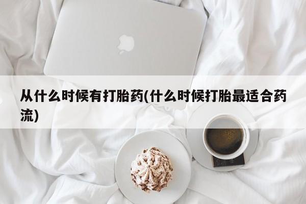 流产药购买联系从什么时候有打胎药(什么时候打胎最适合药流)