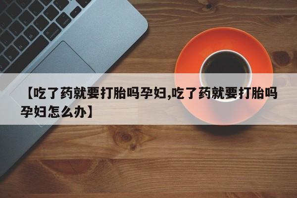 流产药购买联系【吃了药就要打胎吗孕妇,吃了药就要打胎吗孕妇怎么办】