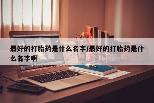流产药购买联系最好的打胎药是什么名字/最好的打胎药是什么名字啊