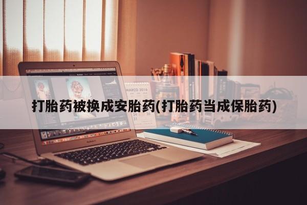 流产药购买联系打胎药被换成安胎药(打胎药当成保胎药)