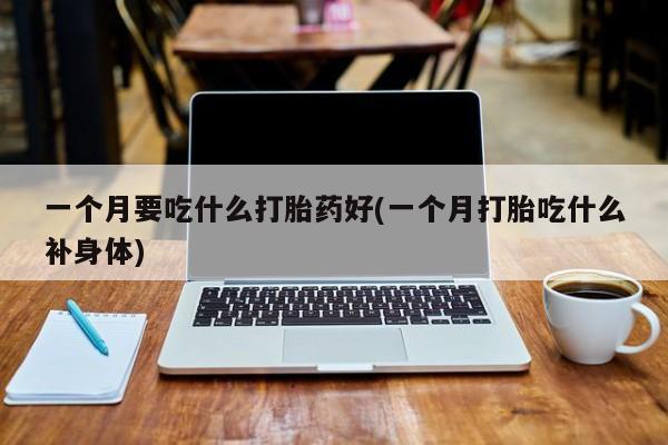 流产药购买联系一个月要吃什么打胎药好(一个月打胎吃什么补身体)