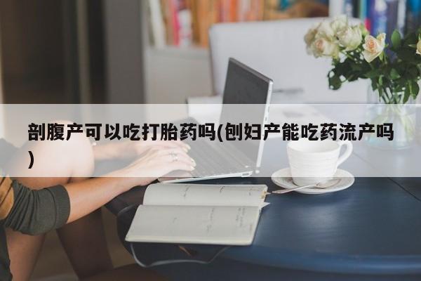 流产药购买联系剖腹产可以吃打胎药吗(刨妇产能吃药流产吗)