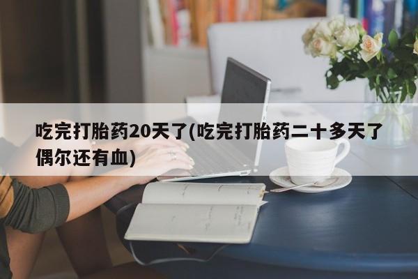 流产药购买联系吃完打胎药20天了(吃完打胎药二十多天了偶尔还有血)