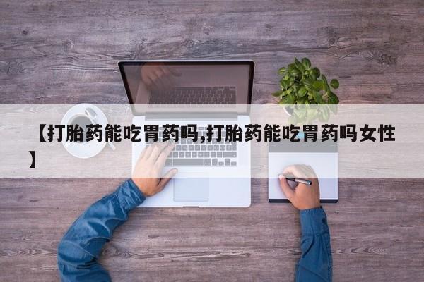 流产药购买联系【打胎药能吃胃药吗,打胎药能吃胃药吗女性】