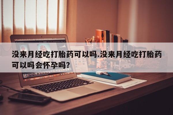 流产药购买联系没来月经吃打胎药可以吗.没来月经吃打胎药可以吗会怀孕吗？