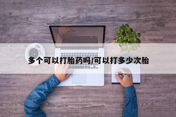 流产药购买联系多个可以打胎药吗/可以打多少次胎