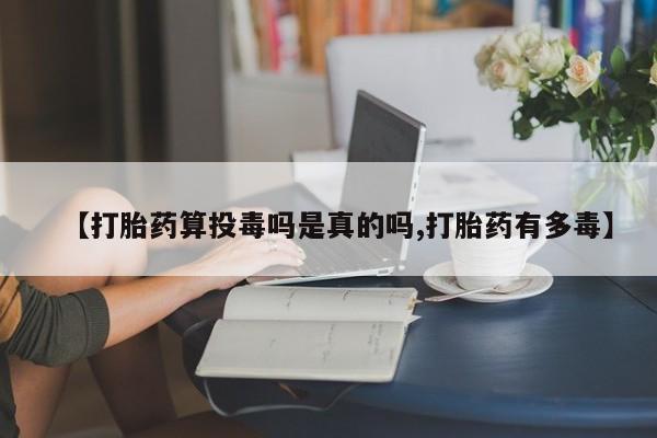 流产药购买联系【打胎药算投毒吗是真的吗,打胎药有多毒】