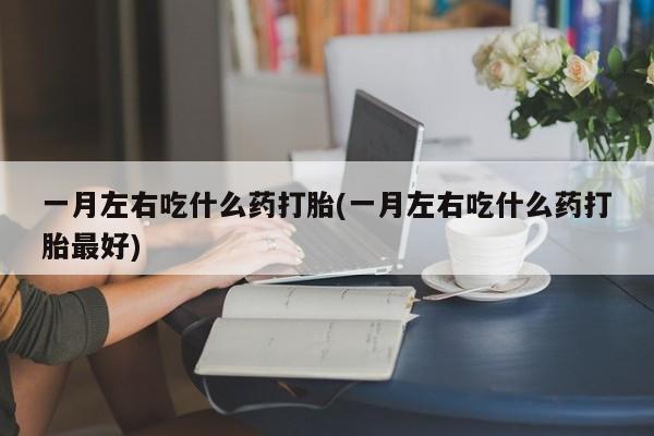流产药购买联系一月左右吃什么药打胎(一月左右吃什么药打胎最好)