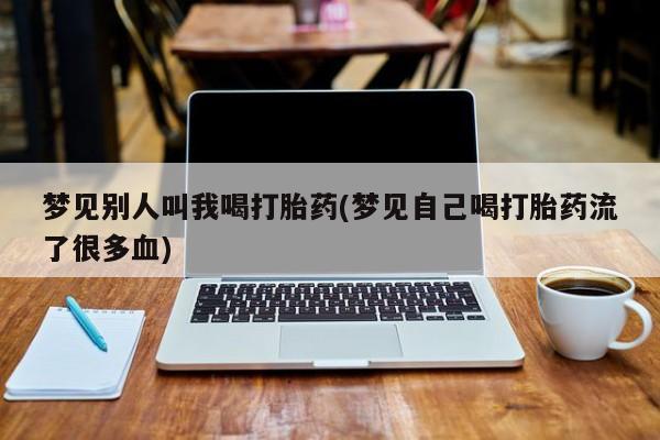 流产药购买联系梦见别人叫我喝打胎药(梦见自己喝打胎药流了很多血)