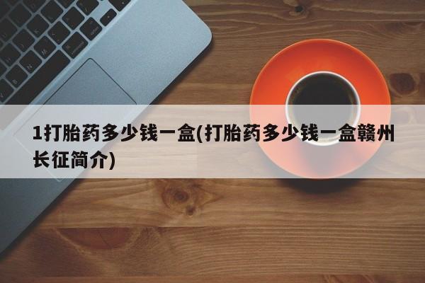 流产药购买联系1打胎药多少钱一盒(打胎药多少钱一盒赣州长征简介)