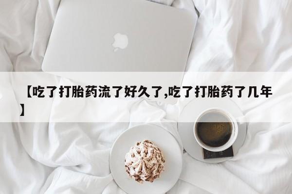 流产药购买联系【吃了打胎药流了好久了,吃了打胎药了几年】