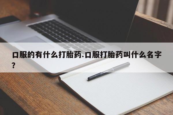 流产药购买联系口服的有什么打胎药.口服打胎药叫什么名字？