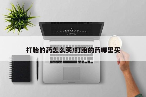流产药购买联系打胎的药怎么买/打胎的药哪里买