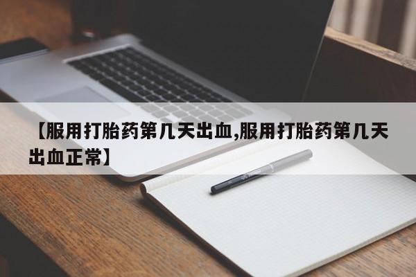 流产药购买联系【服用打胎药第几天出血,服用打胎药第几天出血正常】