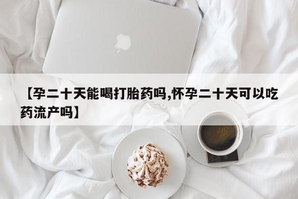 流产药购买联系【孕二十天能喝打胎药吗,怀孕二十天可以吃药流产吗】