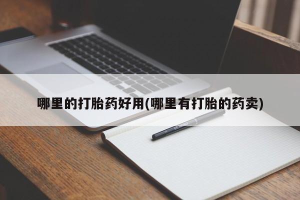 流产药购买联系哪里的打胎药好用(哪里有打胎的药卖)