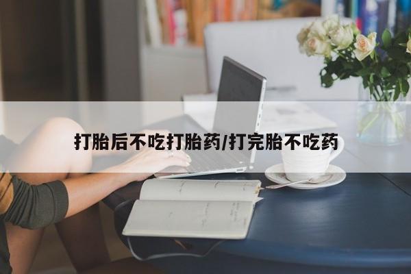 流产药购买联系打胎后不吃打胎药/打完胎不吃药