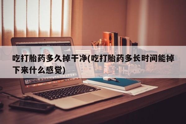 流产药购买联系吃打胎药多久掉干净(吃打胎药多长时间能掉下来什么感觉)