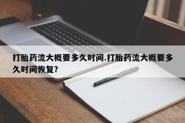流产药购买联系打胎药流大概要多久时间.打胎药流大概要多久时间恢复？