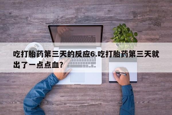 流产药购买联系吃打胎药第三天的反应6.吃打胎药第三天就出了一点点血？