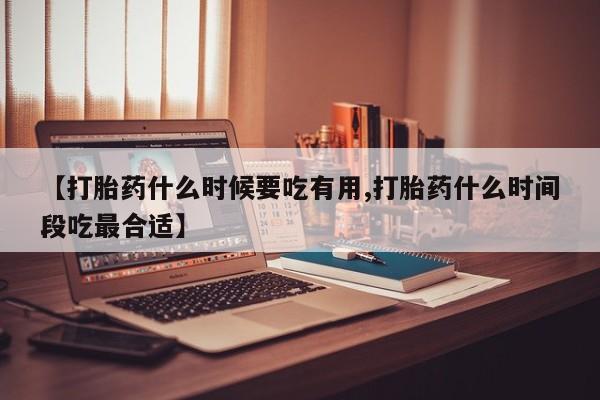 流产药购买联系【打胎药什么时候要吃有用,打胎药什么时间段吃最合适】