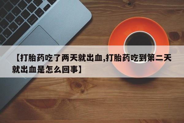 流产药购买联系【打胎药吃了两天就出血,打胎药吃到第二天就出血是怎么回事】