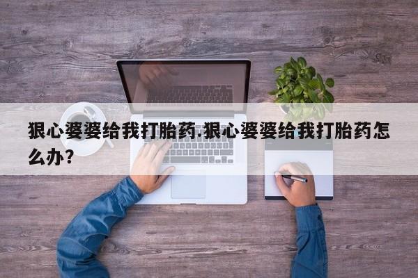 流产药购买联系狠心婆婆给我打胎药.狠心婆婆给我打胎药怎么办？