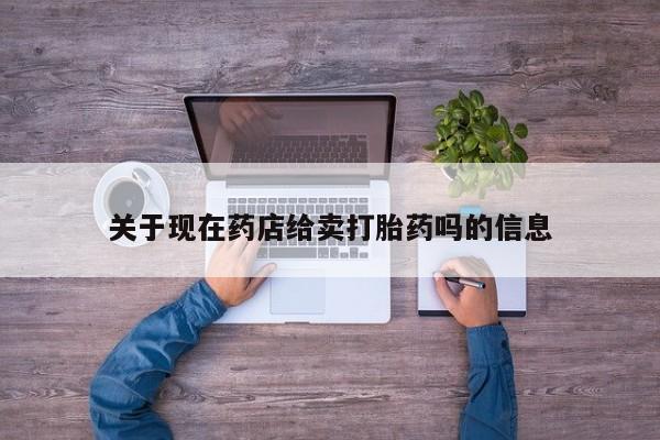流产药购买联系关于现在药店给卖打胎药吗的信息