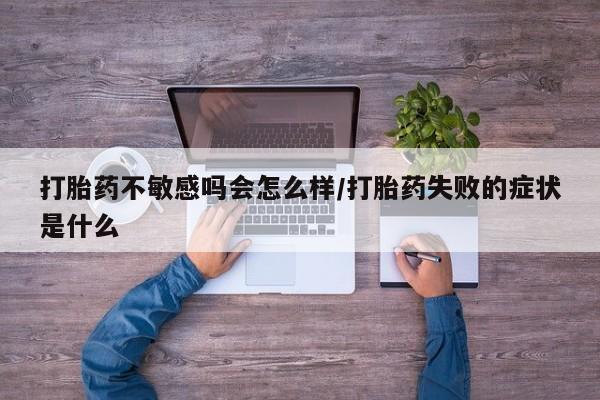 流产药购买联系打胎药不敏感吗会怎么样/打胎药失败的症状是什么