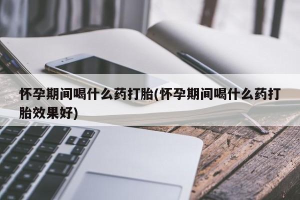 流产药购买联系怀孕期间喝什么药打胎(怀孕期间喝什么药打胎效果好)