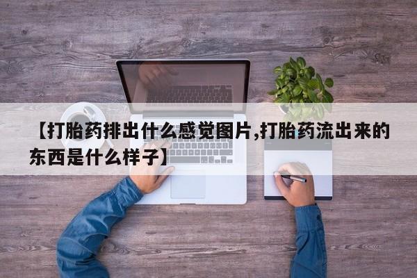 流产药购买联系【打胎药排出什么感觉图片,打胎药流出来的东西是什么样子】