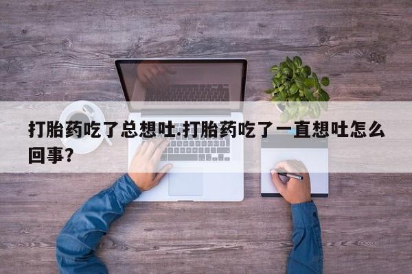 流产药购买联系打胎药吃了总想吐.打胎药吃了一直想吐怎么回事？