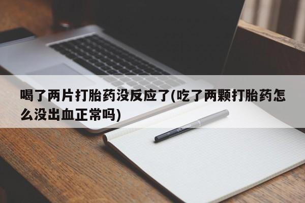 流产药购买联系喝了两片打胎药没反应了(吃了两颗打胎药怎么没出血正常吗)