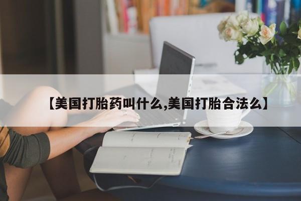 流产药购买联系【美国打胎药叫什么,美国打胎合法么】
