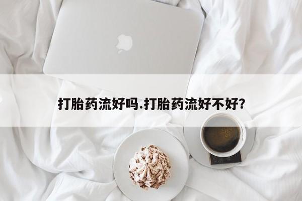 流产药购买联系打胎药流好吗.打胎药流好不好？