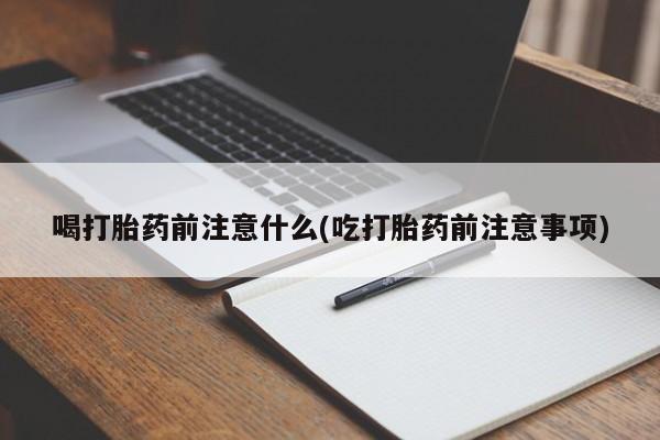 流产药购买联系喝打胎药前注意什么(吃打胎药前注意事项)