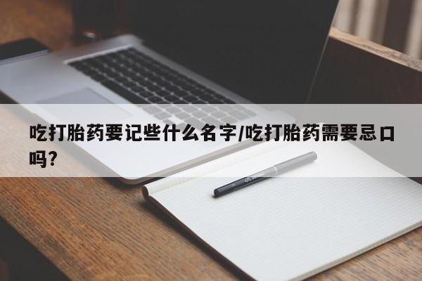 流产药购买联系吃打胎药要记些什么名字/吃打胎药需要忌口吗?