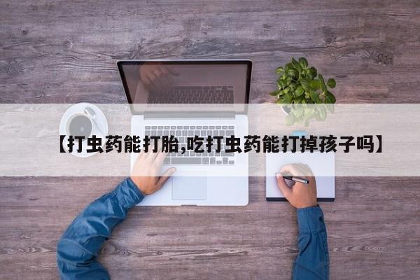 流产药购买联系【打虫药能打胎,吃打虫药能打掉孩子吗】