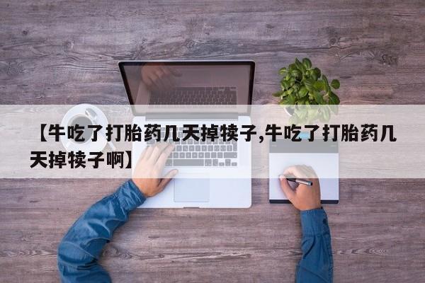 流产药购买联系【牛吃了打胎药几天掉犊子,牛吃了打胎药几天掉犊子啊】