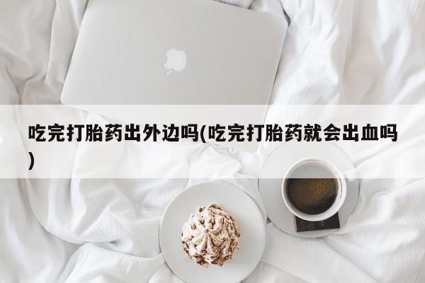 流产药购买联系吃完打胎药出外边吗(吃完打胎药就会出血吗)