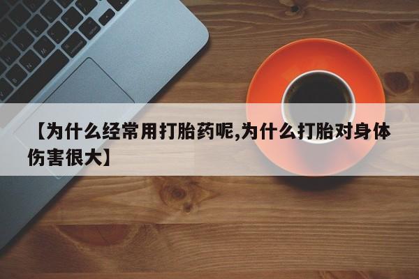 流产药购买联系【为什么经常用打胎药呢,为什么打胎对身体伤害很大】