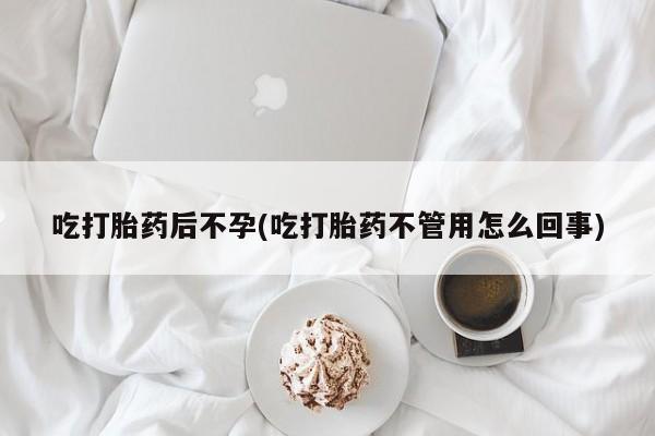 流产药购买联系吃打胎药后不孕(吃打胎药不管用怎么回事)