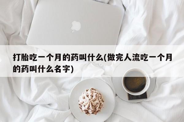 流产药购买联系打胎吃一个月的药叫什么(做完人流吃一个月的药叫什么名字)